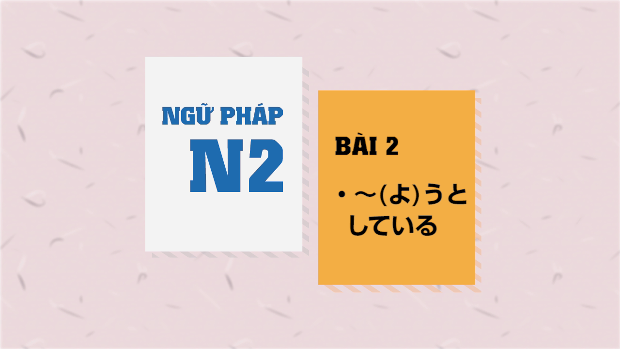 [Ngữ pháp N2] Bài 2 - ～（よ）うとしている