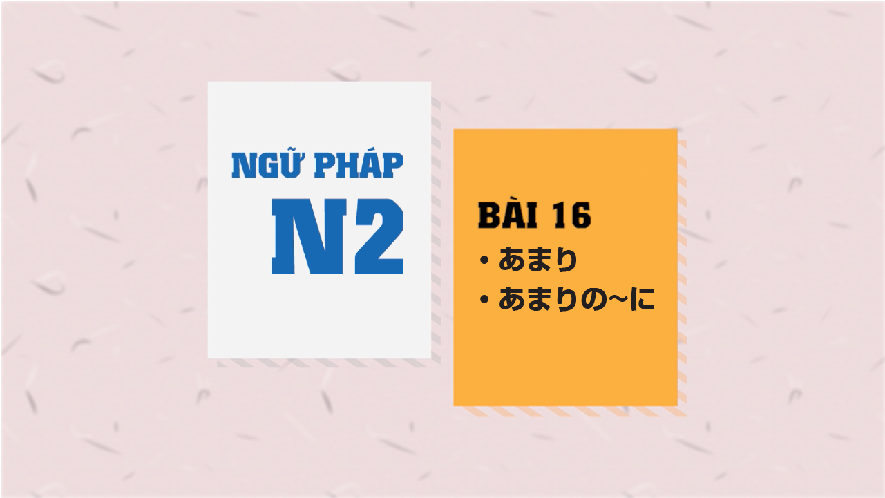[Ngữ pháp N2] Bài 16: 〜あまり・〜あまりの〜に
