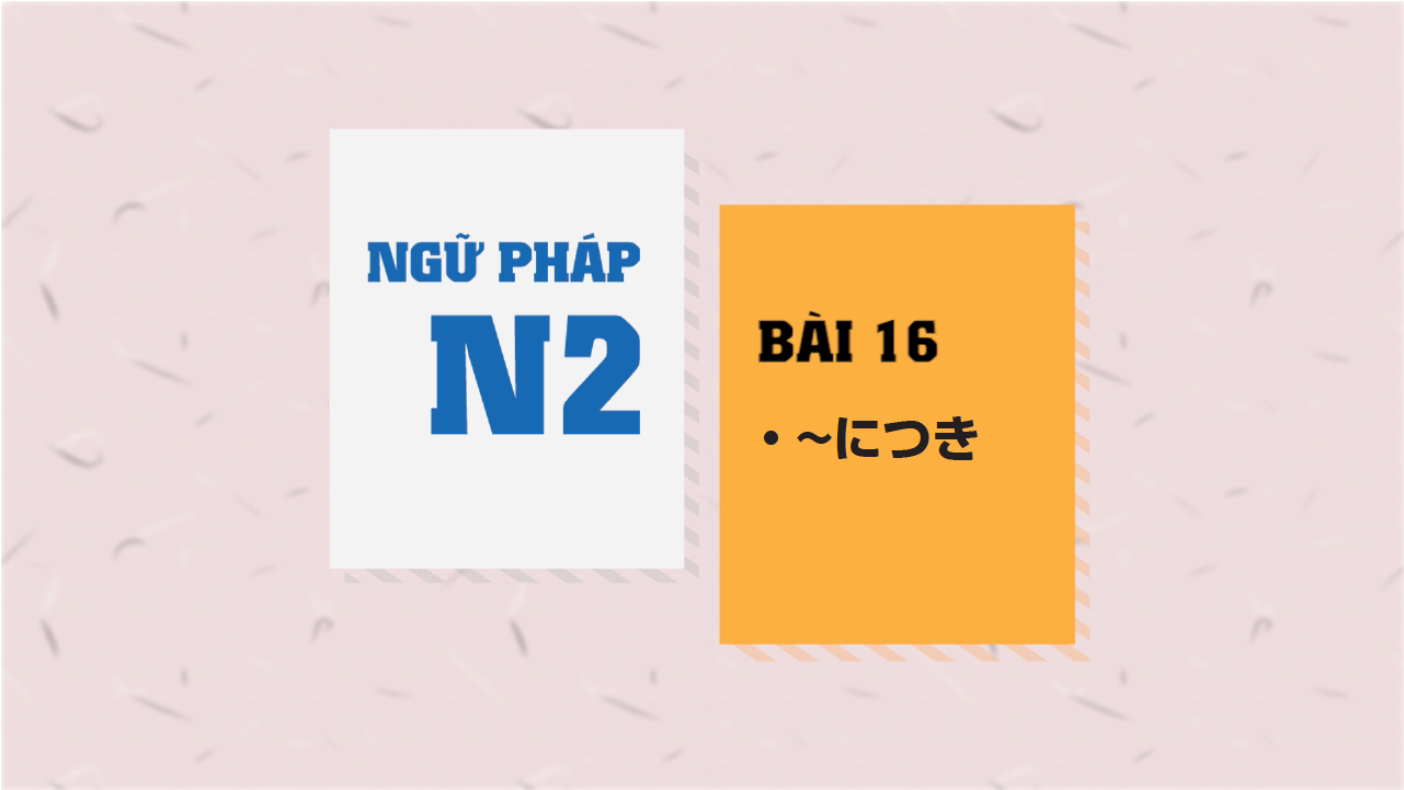 [Ngữ pháp N2] Bài 16: 〜につき