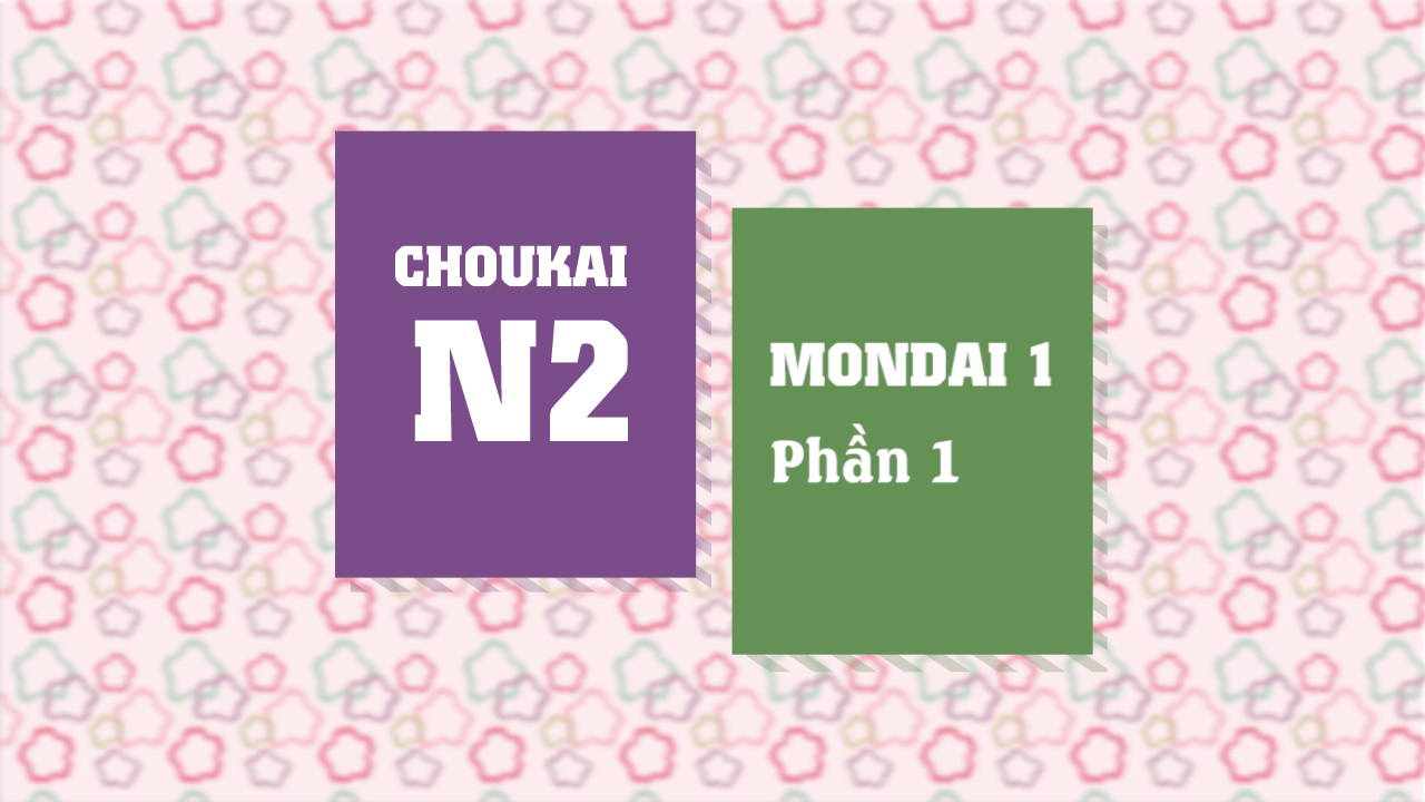 [Choukai] Mondai 1 - Phần 1 - するべきことを理解する