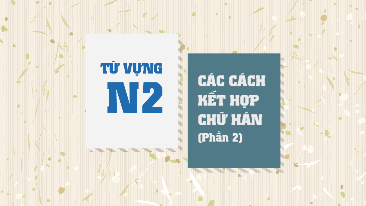[Từ vựng N2] Cách kết hợp chữ Hán (Phần 2)