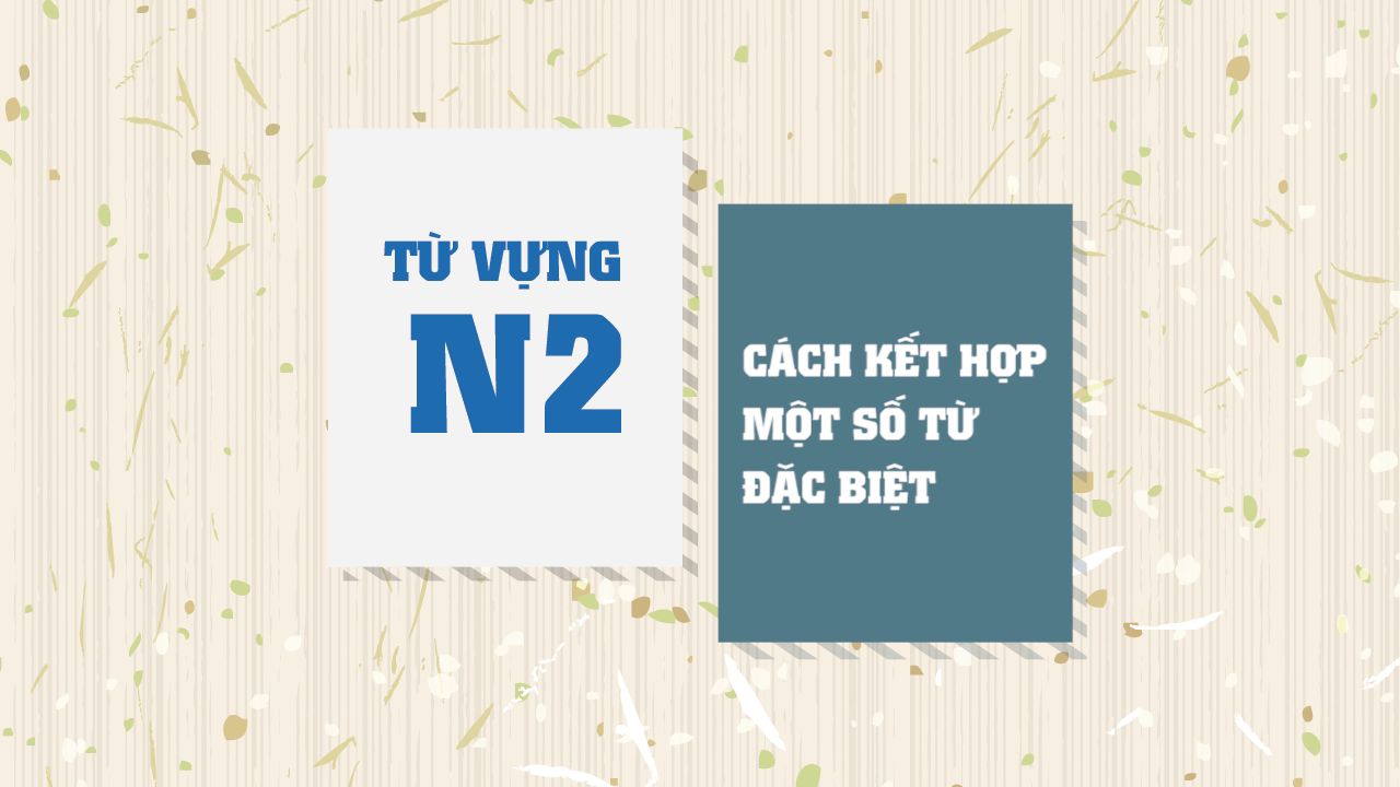 [Từ vựng N2] Cách kết hợp một số từ ngữ đặc biệt