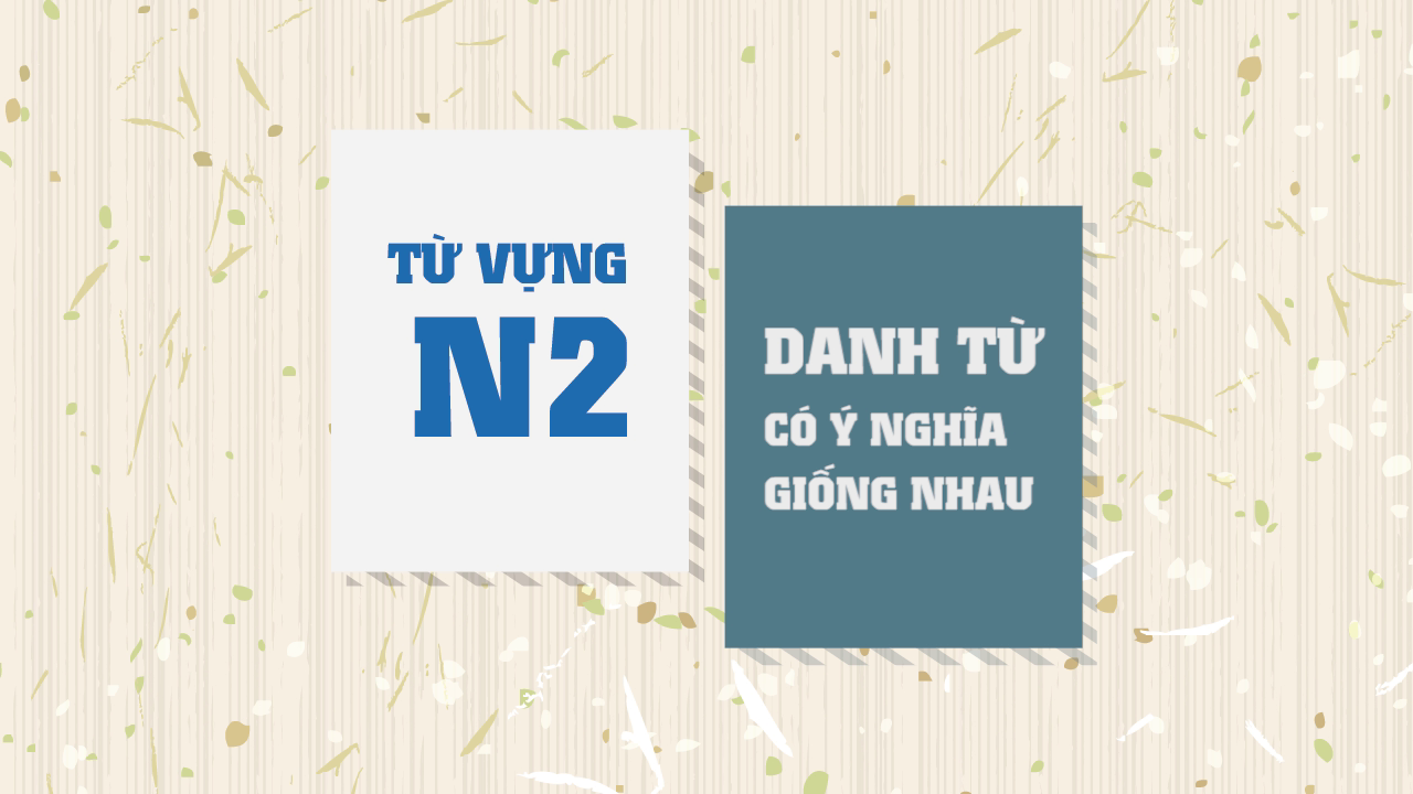 [Từ vựng N2] Danh từ có ý nghĩa giống nhau