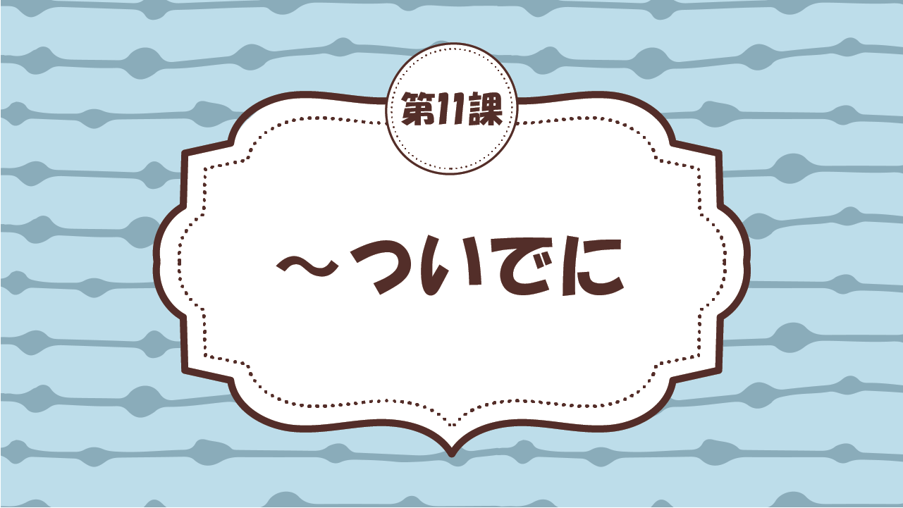 [Ngữ pháp - Bài 11] 109. ～ついでに