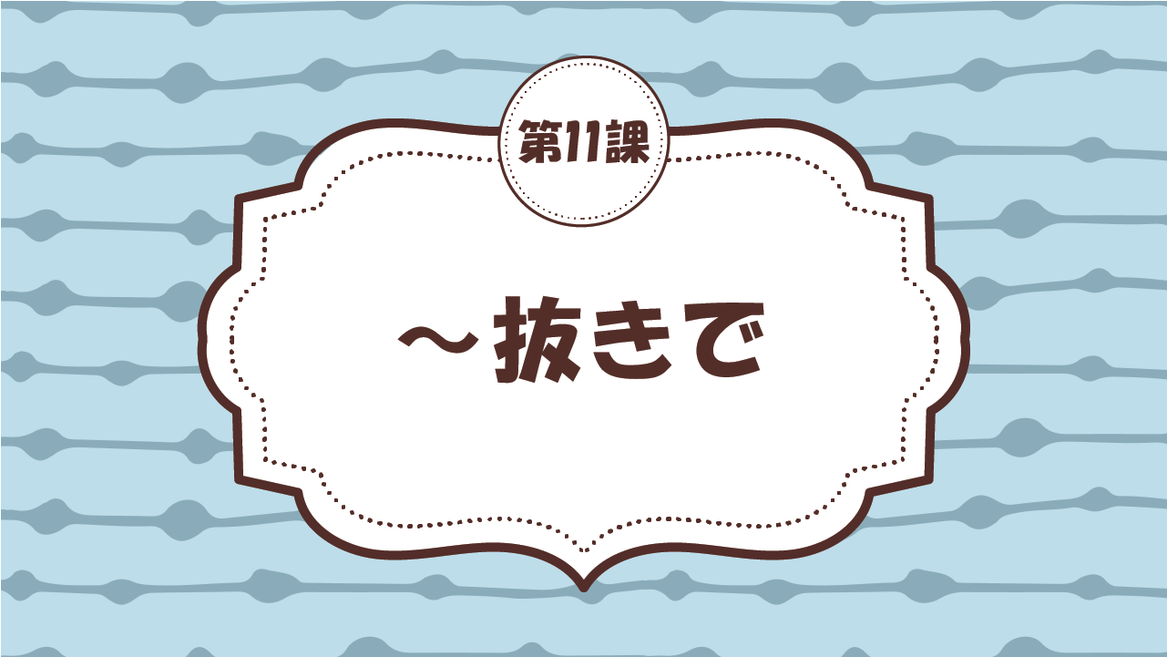 [Ngữ pháp - Bài 11] 112. ～抜きで