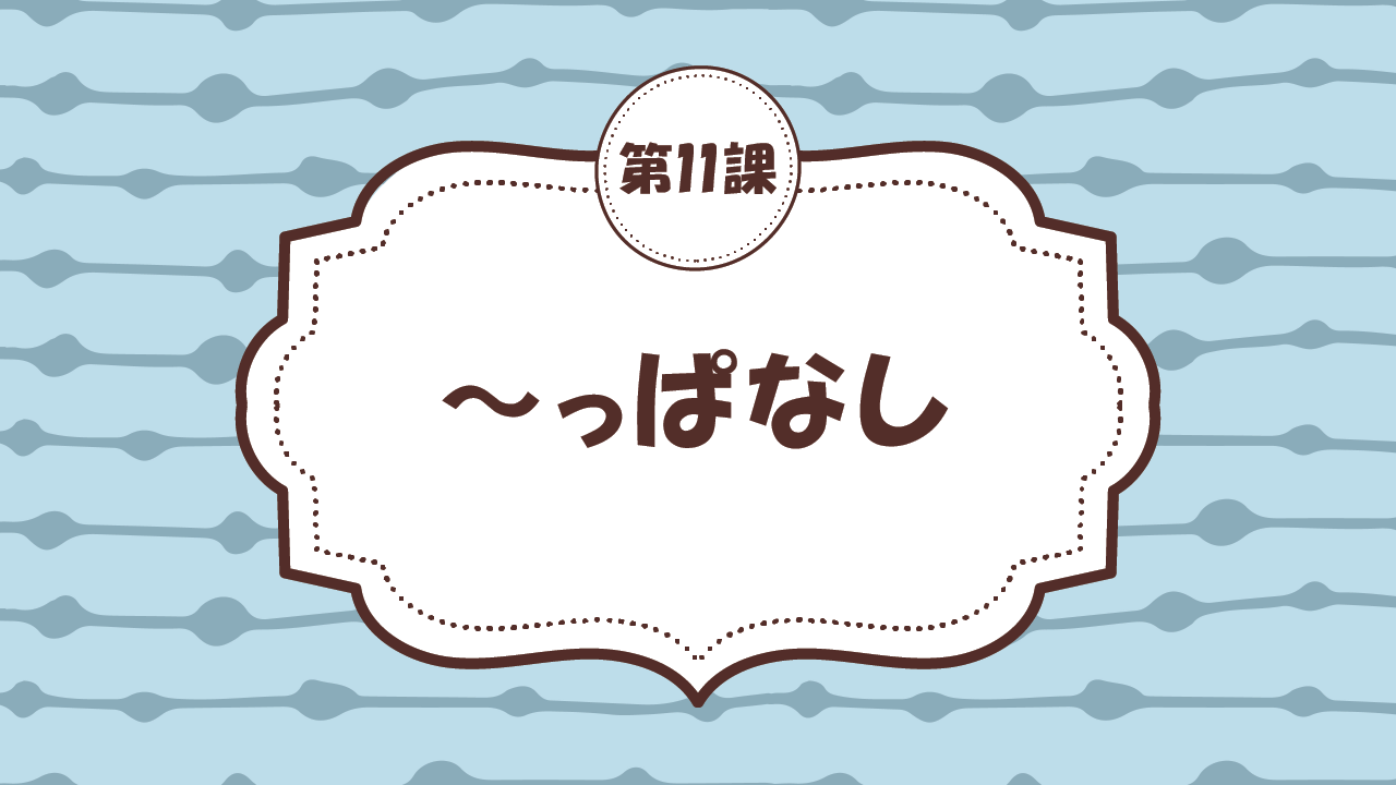 [Ngữ pháp - Bài 11] 103. ～っぱなし