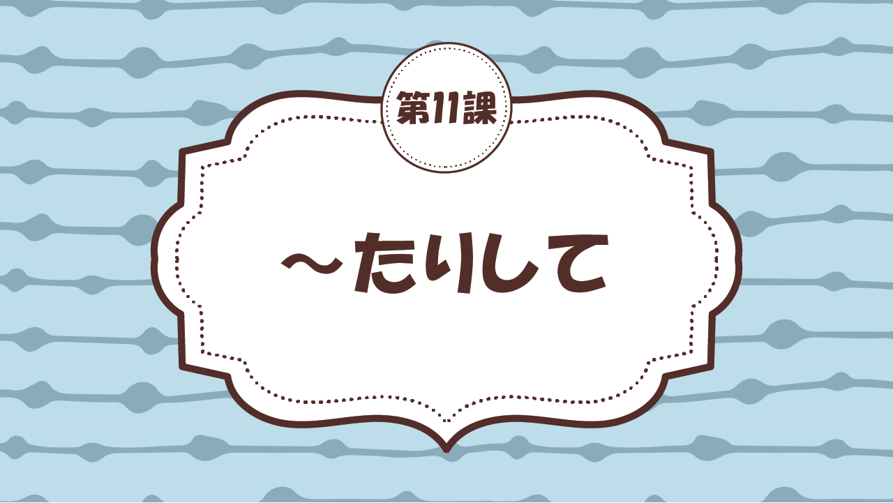 [Ngữ pháp - Bài 11] 105. ～たりして