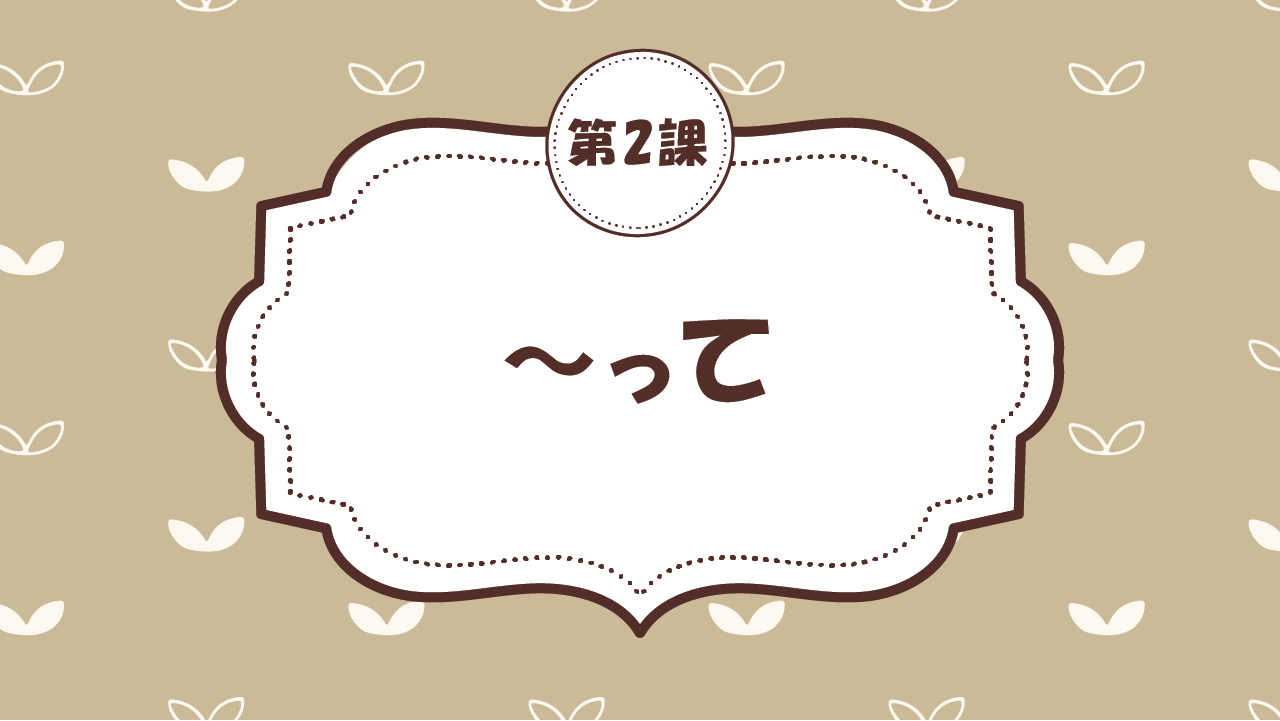 [Ngữ pháp - Bài 2] 11. ～って