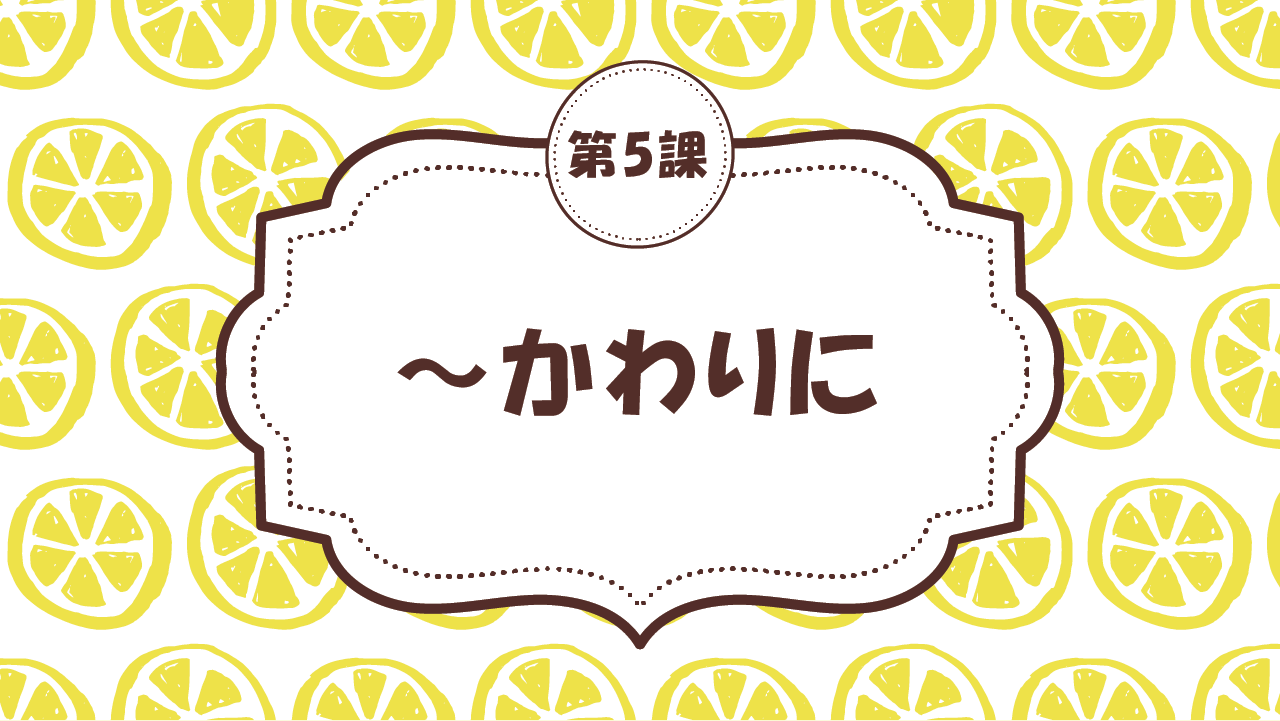 [Ngữ pháp Bài - 5] 45. ～かわりに