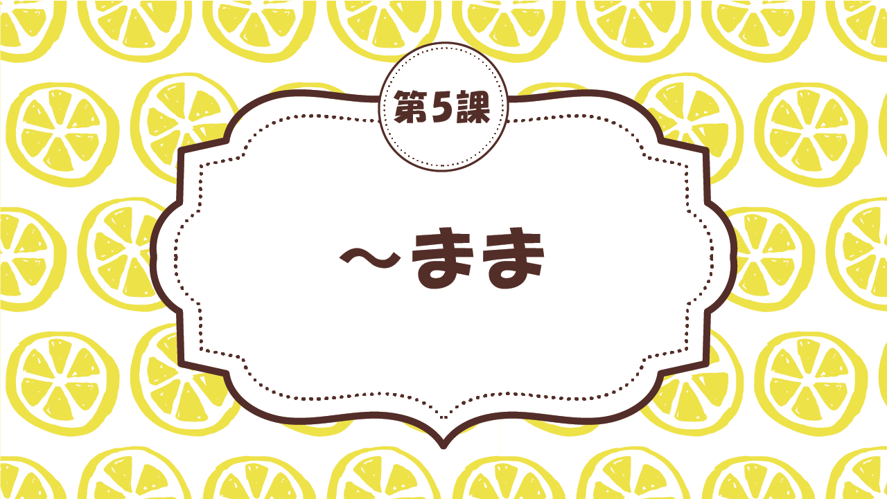 [Ngữ pháp Bài - 5] 47. ～まま