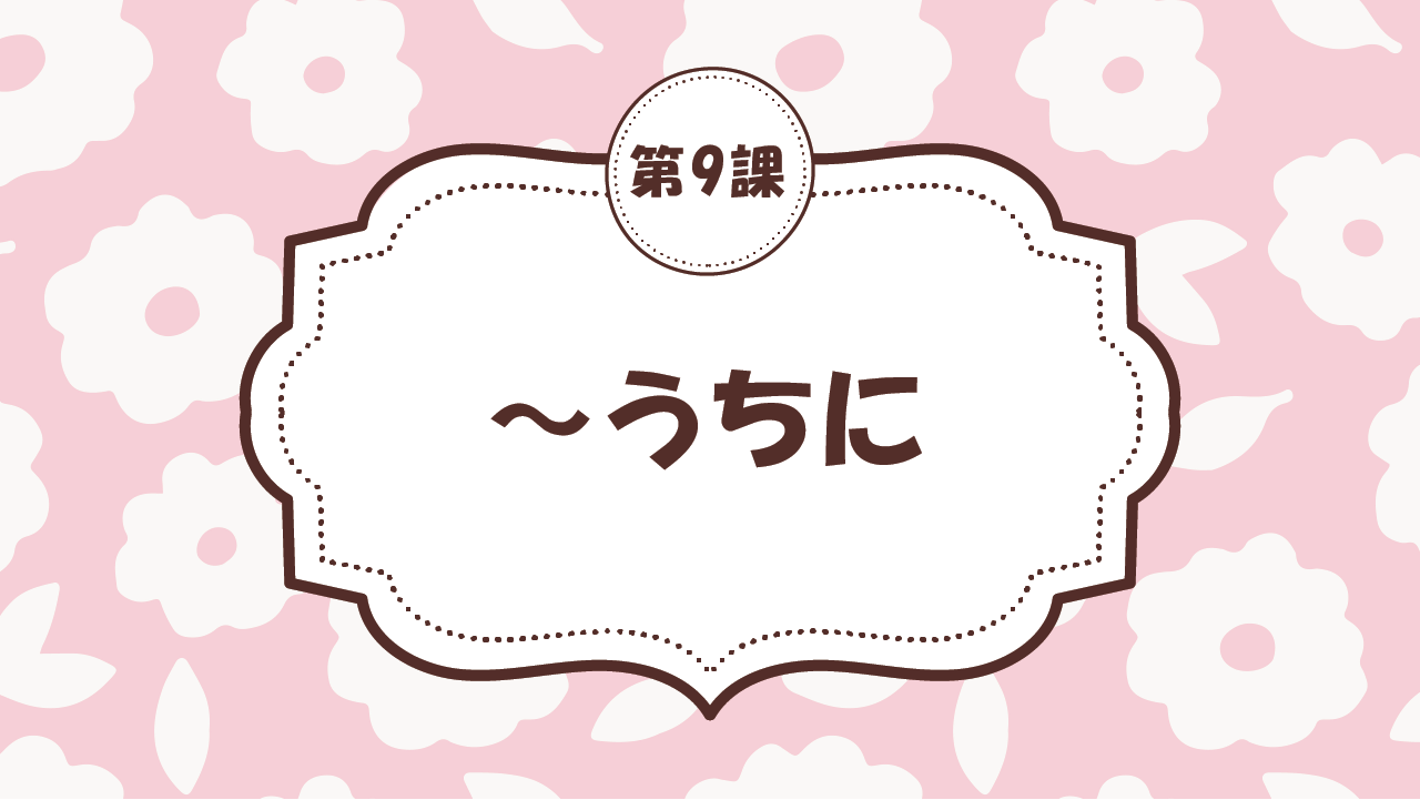 [Ngữ pháp - Bài 9] 81. ～うちに