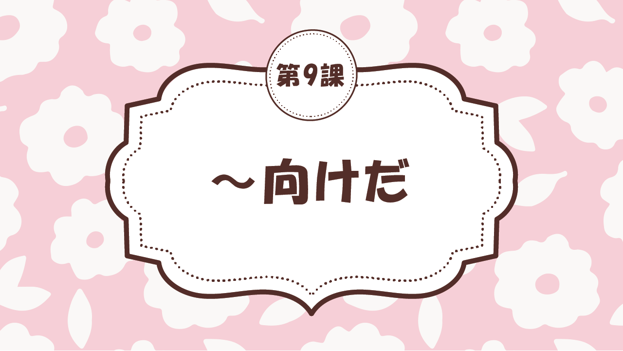 [Ngữ pháp - Bài 9] 82. ～向けだ