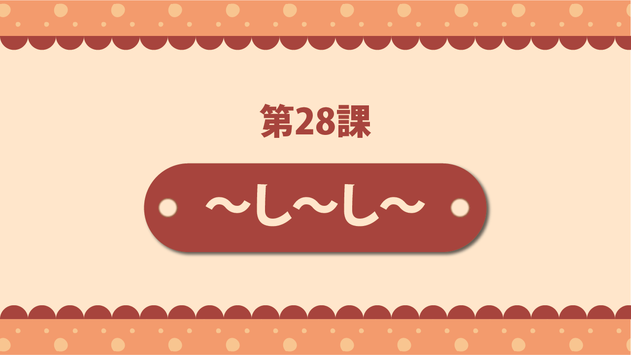Bài 28 - ～し～し～