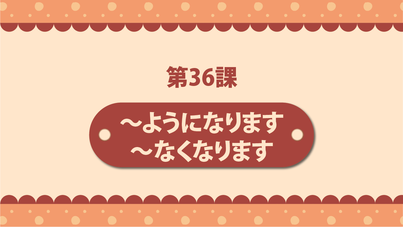 Bài 36 - ～ようになります・～なくなります