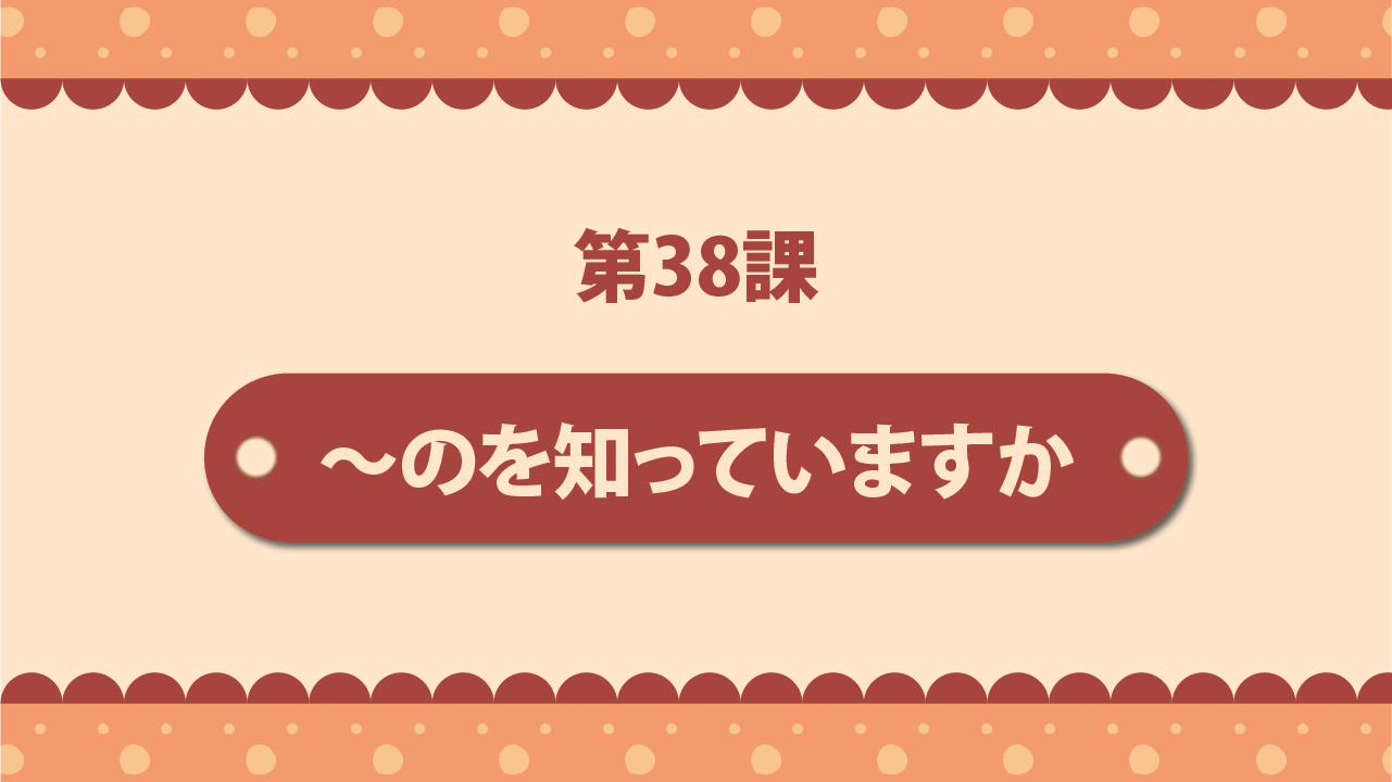 Bài 38 - ～のを知っていますか