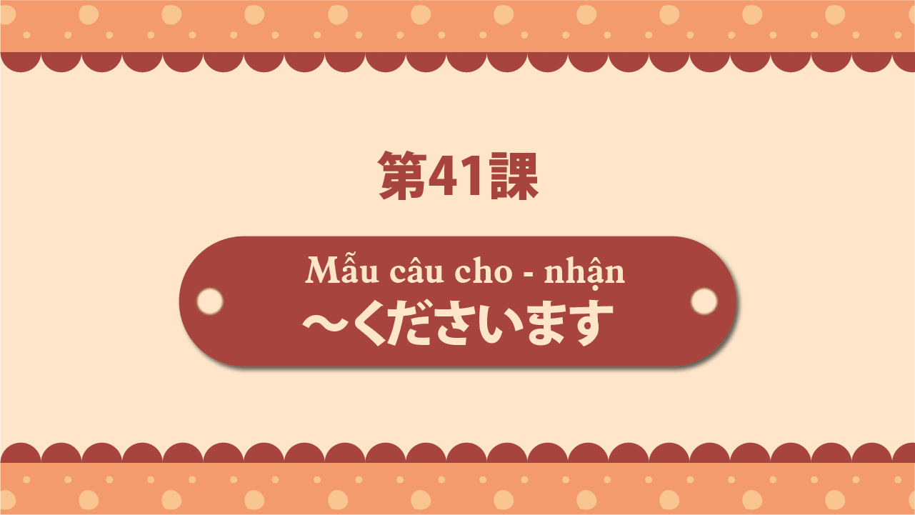 Bài 41 - Mẫu câu cho - nhận ～くださいます