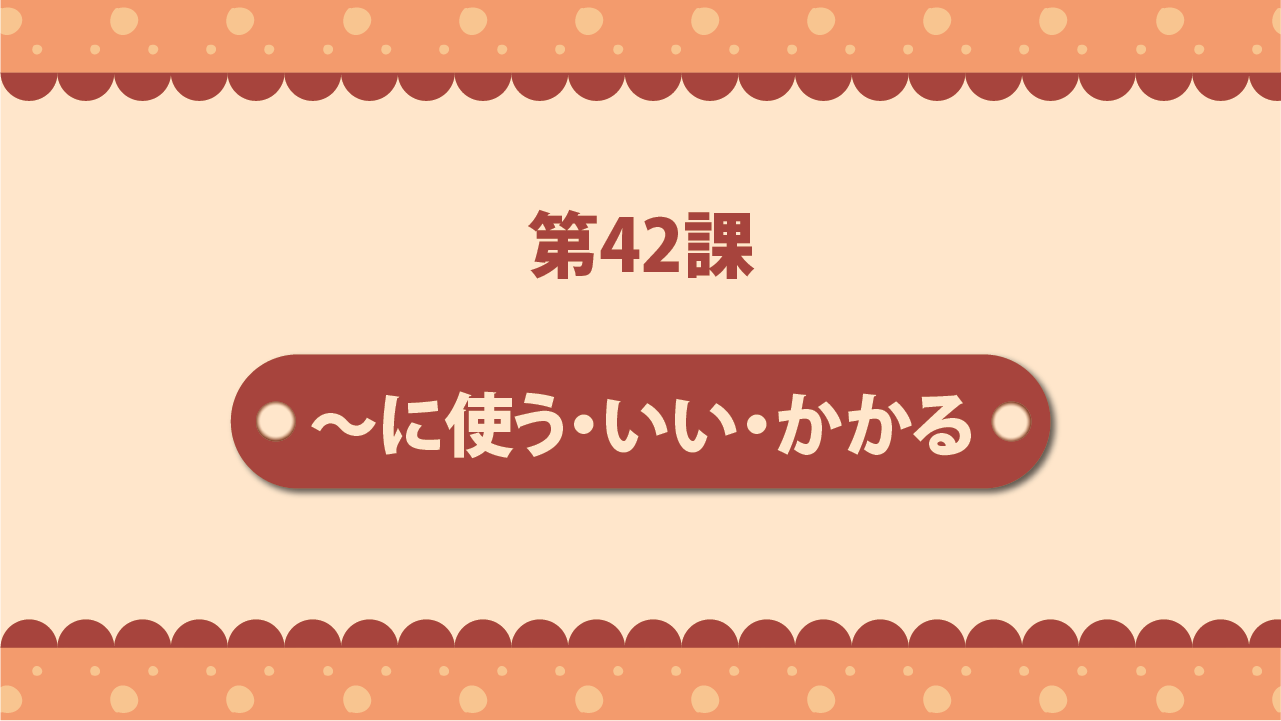 Bài 42 - ～に使う・いい・かかる