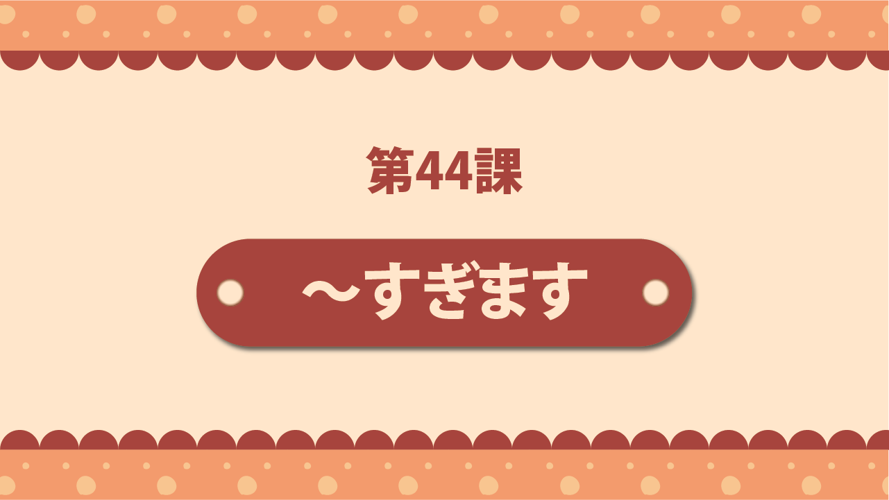 Bài 44 - ～すぎます