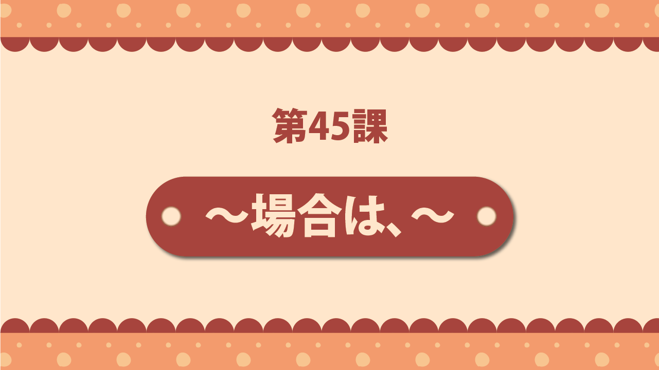 Bài 45 - ～場合は、～