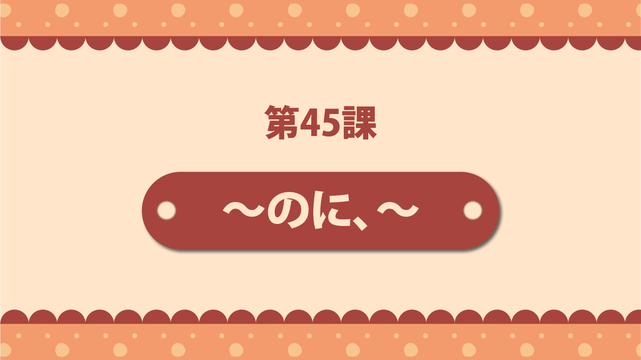 Bài 45 - ～のに、～