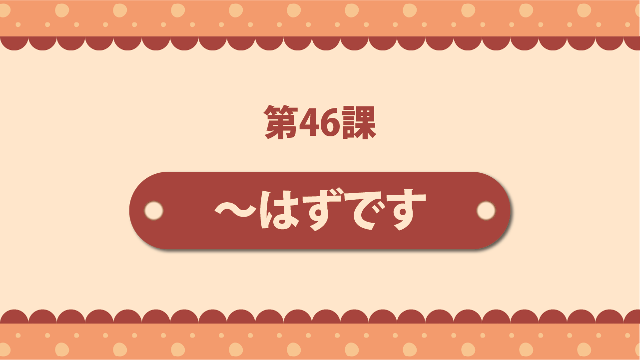 Bài 46 - ～はずです