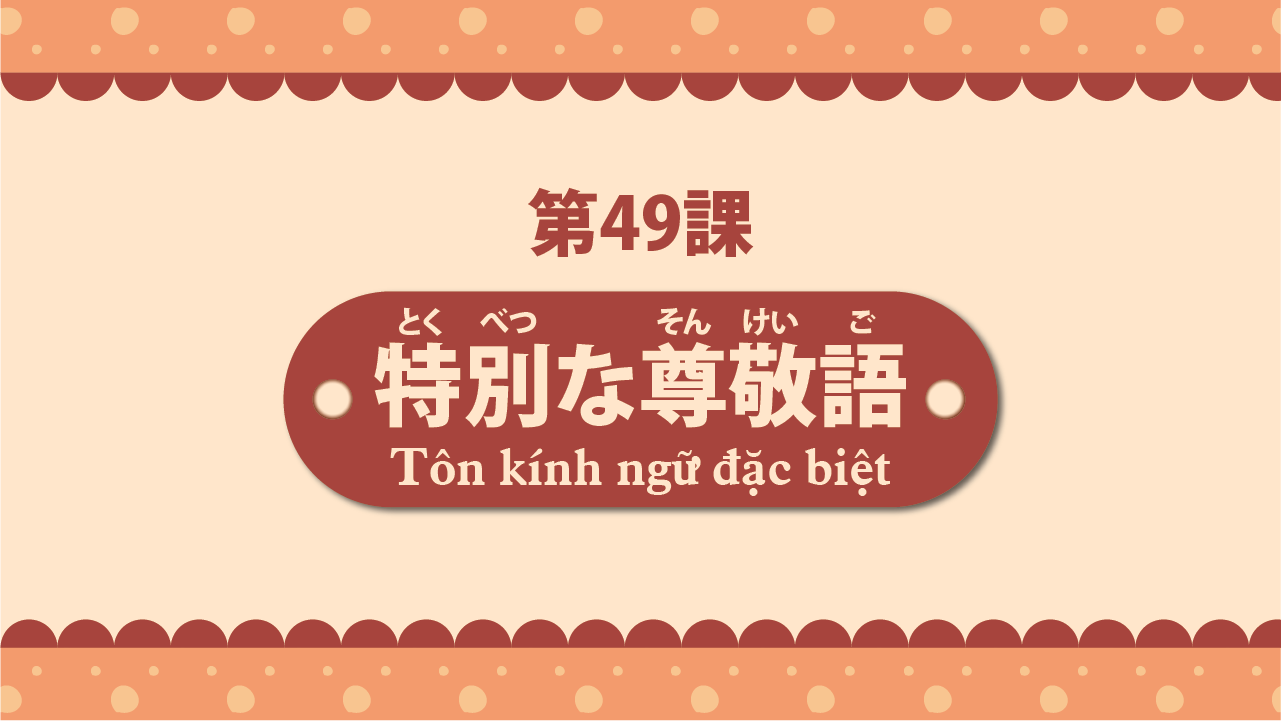 Bài 49 - Tôn kính ngữ đặc biệt 特別な尊敬語