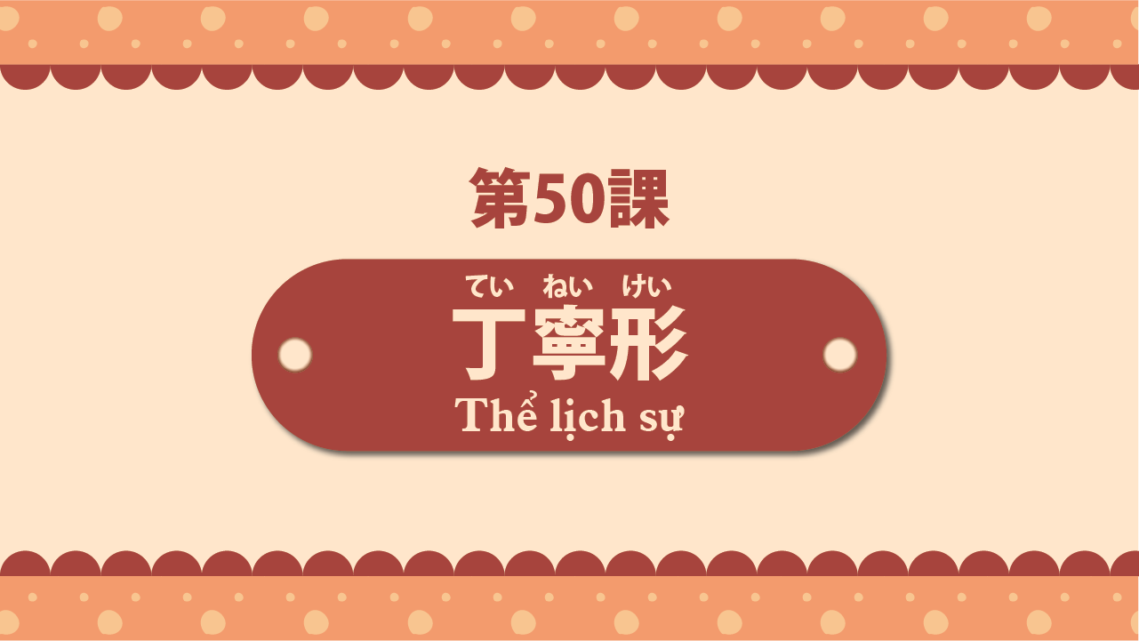 Bài 50 - Thể lịch sự 丁寧形